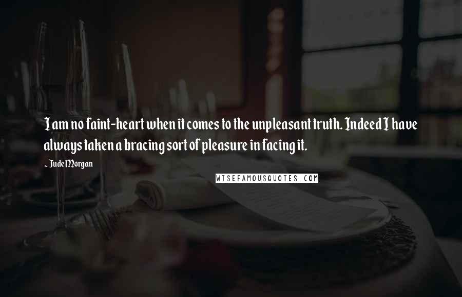 Jude Morgan Quotes: I am no faint-heart when it comes to the unpleasant truth. Indeed I have always taken a bracing sort of pleasure in facing it.