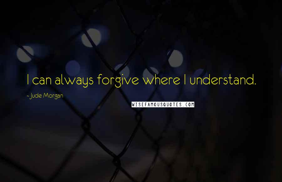 Jude Morgan Quotes: I can always forgive where I understand.