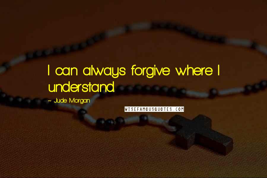 Jude Morgan Quotes: I can always forgive where I understand.