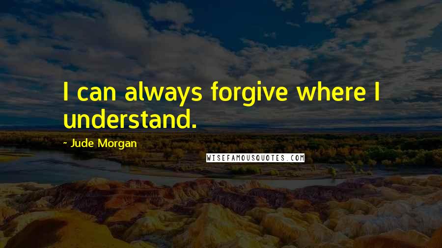 Jude Morgan Quotes: I can always forgive where I understand.