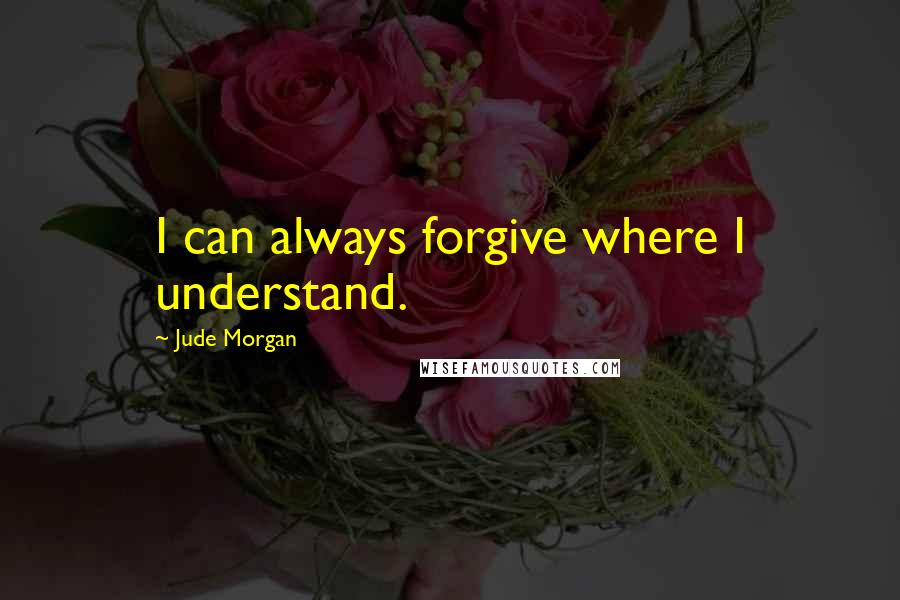 Jude Morgan Quotes: I can always forgive where I understand.