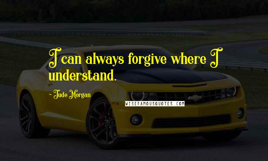 Jude Morgan Quotes: I can always forgive where I understand.