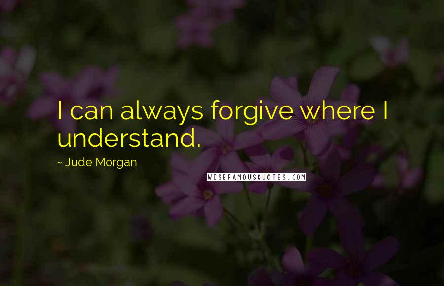 Jude Morgan Quotes: I can always forgive where I understand.