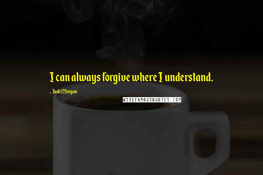 Jude Morgan Quotes: I can always forgive where I understand.