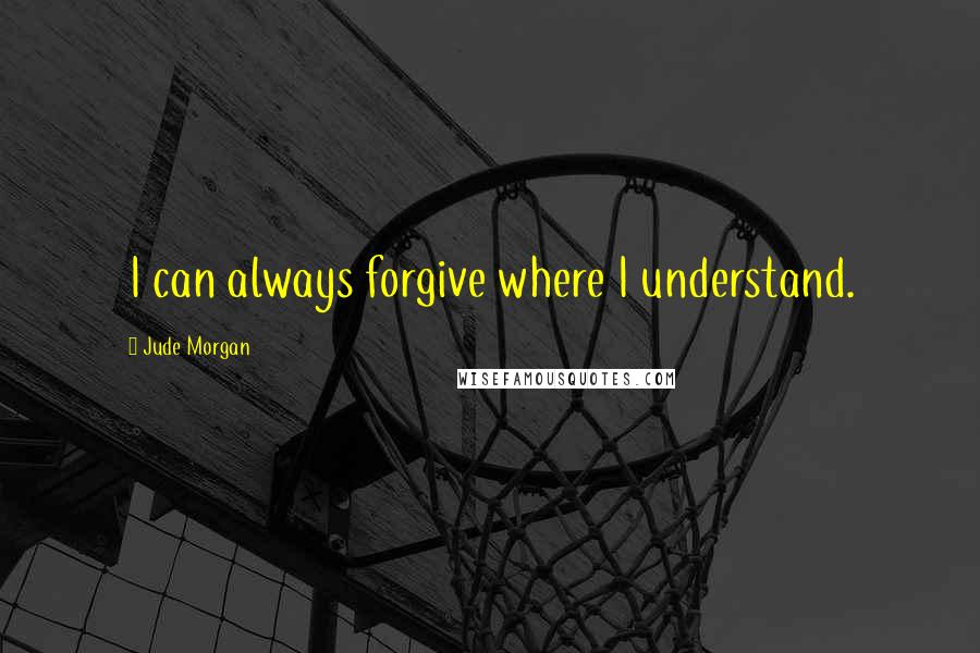 Jude Morgan Quotes: I can always forgive where I understand.