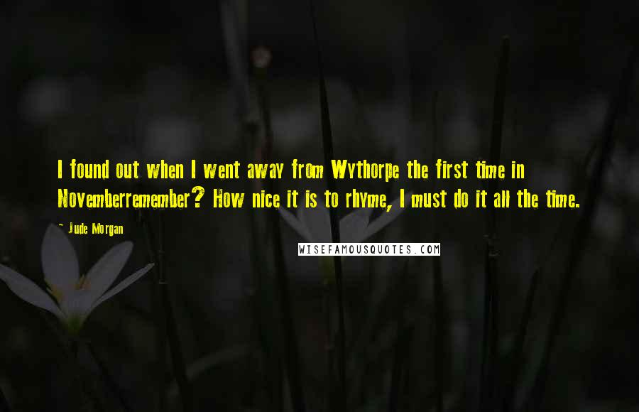 Jude Morgan Quotes: I found out when I went away from Wythorpe the first time in Novemberremember? How nice it is to rhyme, I must do it all the time.