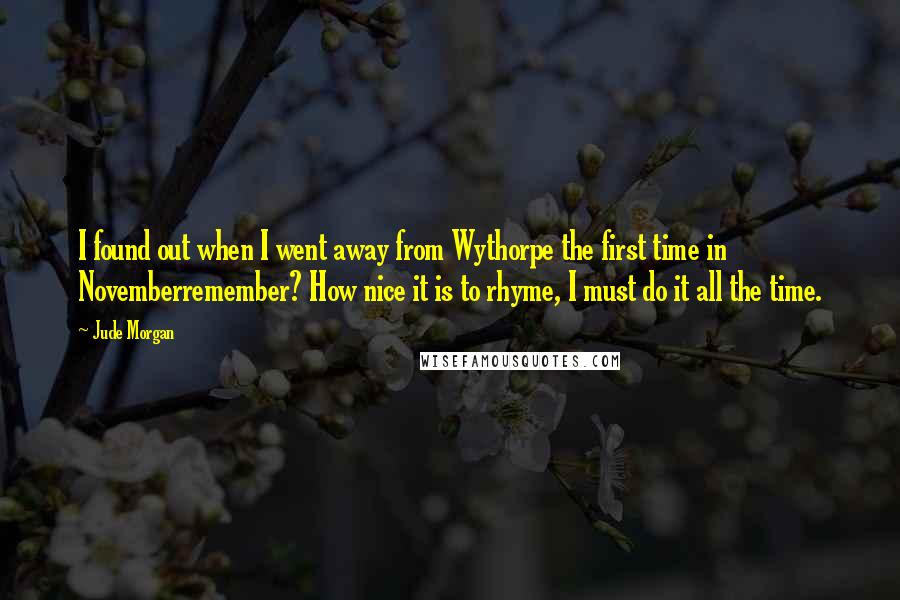 Jude Morgan Quotes: I found out when I went away from Wythorpe the first time in Novemberremember? How nice it is to rhyme, I must do it all the time.