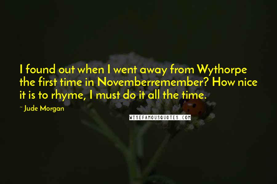 Jude Morgan Quotes: I found out when I went away from Wythorpe the first time in Novemberremember? How nice it is to rhyme, I must do it all the time.