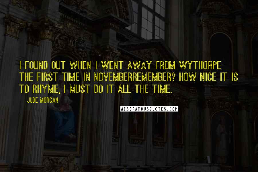 Jude Morgan Quotes: I found out when I went away from Wythorpe the first time in Novemberremember? How nice it is to rhyme, I must do it all the time.