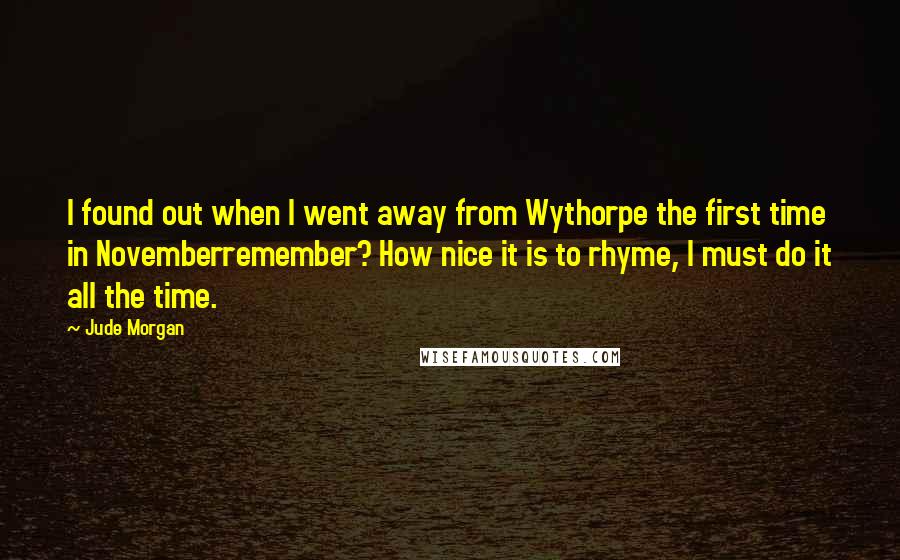 Jude Morgan Quotes: I found out when I went away from Wythorpe the first time in Novemberremember? How nice it is to rhyme, I must do it all the time.