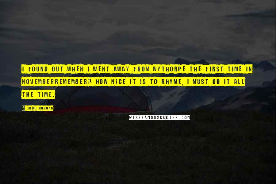 Jude Morgan Quotes: I found out when I went away from Wythorpe the first time in Novemberremember? How nice it is to rhyme, I must do it all the time.