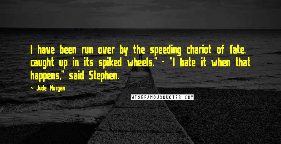 Jude Morgan Quotes: I have been run over by the speeding chariot of fate, caught up in its spiked wheels." - "I hate it when that happens," said Stephen.