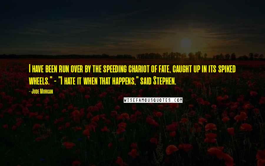 Jude Morgan Quotes: I have been run over by the speeding chariot of fate, caught up in its spiked wheels." - "I hate it when that happens," said Stephen.