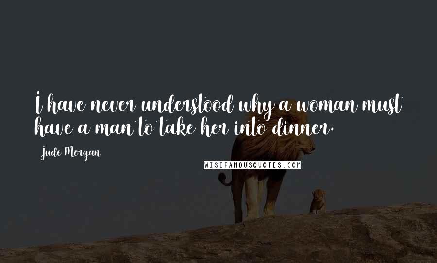 Jude Morgan Quotes: I have never understood why a woman must have a man to take her into dinner.