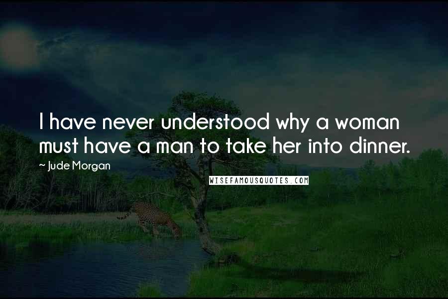 Jude Morgan Quotes: I have never understood why a woman must have a man to take her into dinner.