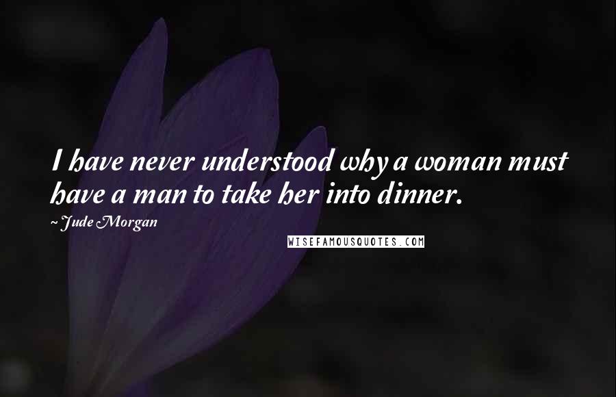 Jude Morgan Quotes: I have never understood why a woman must have a man to take her into dinner.