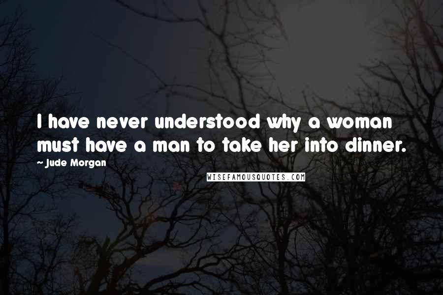 Jude Morgan Quotes: I have never understood why a woman must have a man to take her into dinner.