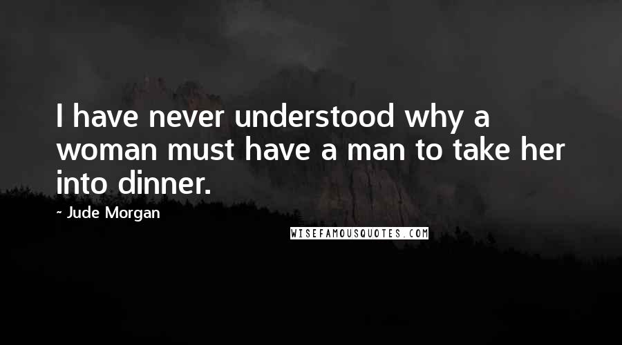 Jude Morgan Quotes: I have never understood why a woman must have a man to take her into dinner.