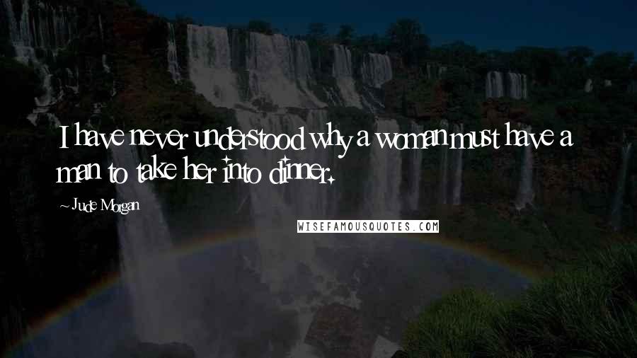 Jude Morgan Quotes: I have never understood why a woman must have a man to take her into dinner.
