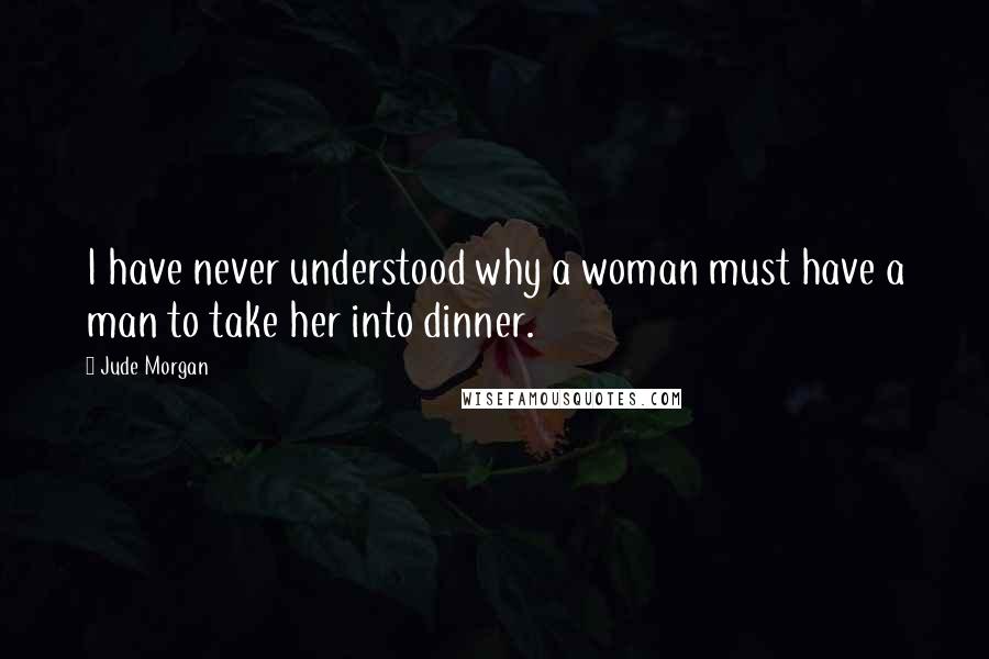 Jude Morgan Quotes: I have never understood why a woman must have a man to take her into dinner.