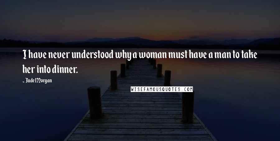 Jude Morgan Quotes: I have never understood why a woman must have a man to take her into dinner.