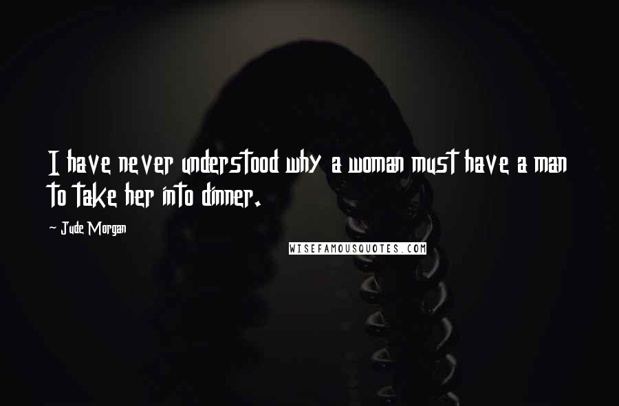 Jude Morgan Quotes: I have never understood why a woman must have a man to take her into dinner.