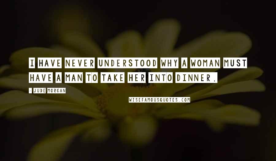 Jude Morgan Quotes: I have never understood why a woman must have a man to take her into dinner.