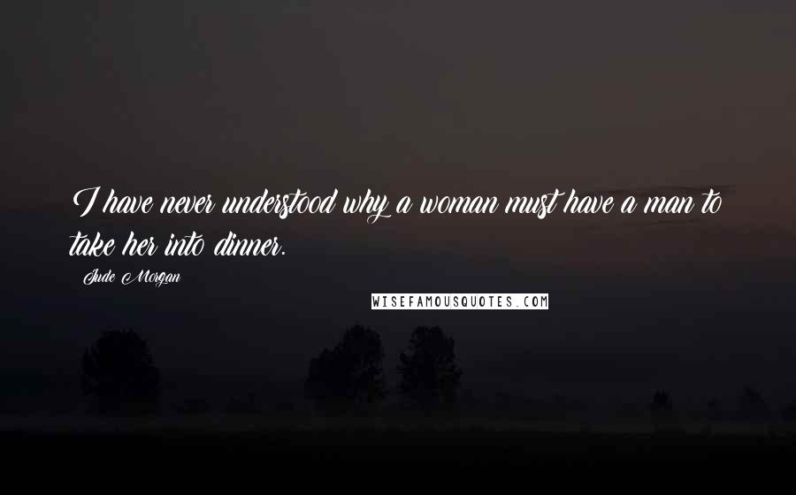 Jude Morgan Quotes: I have never understood why a woman must have a man to take her into dinner.