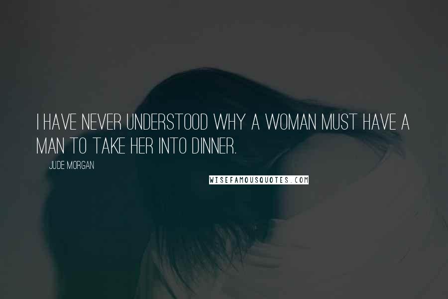 Jude Morgan Quotes: I have never understood why a woman must have a man to take her into dinner.