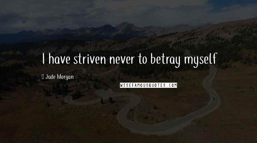 Jude Morgan Quotes: I have striven never to betray myself