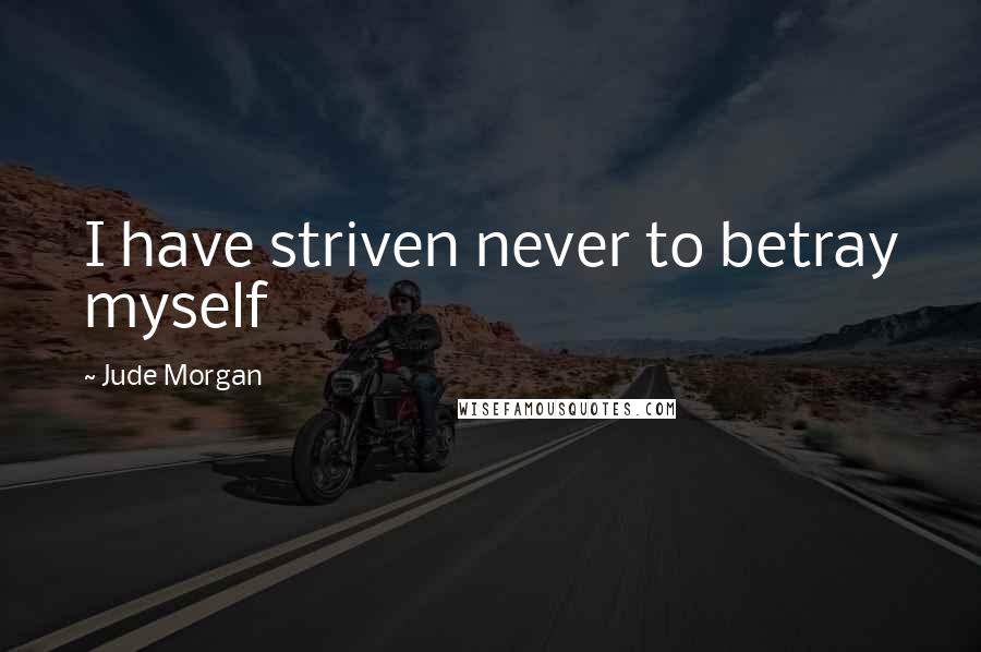 Jude Morgan Quotes: I have striven never to betray myself