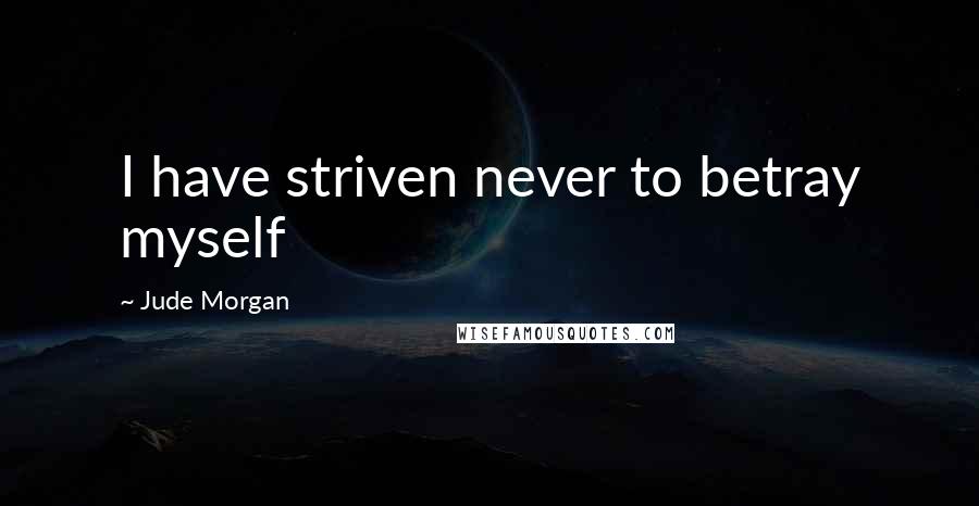Jude Morgan Quotes: I have striven never to betray myself