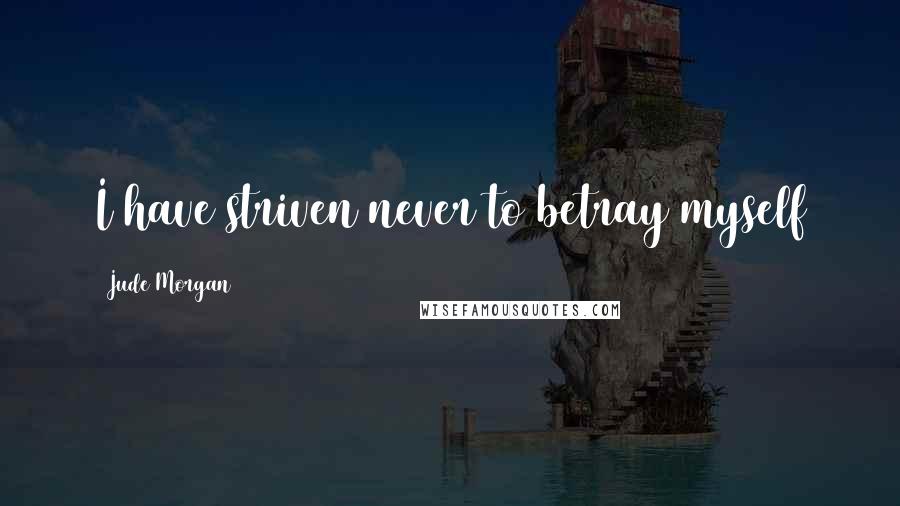 Jude Morgan Quotes: I have striven never to betray myself