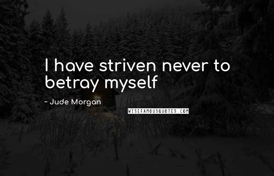 Jude Morgan Quotes: I have striven never to betray myself