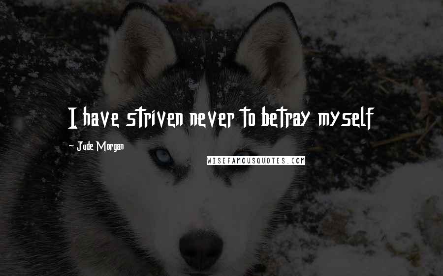 Jude Morgan Quotes: I have striven never to betray myself