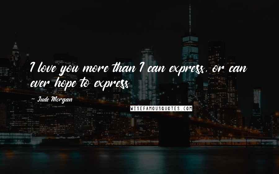 Jude Morgan Quotes: I love you more than I can express, or can ever hope to express