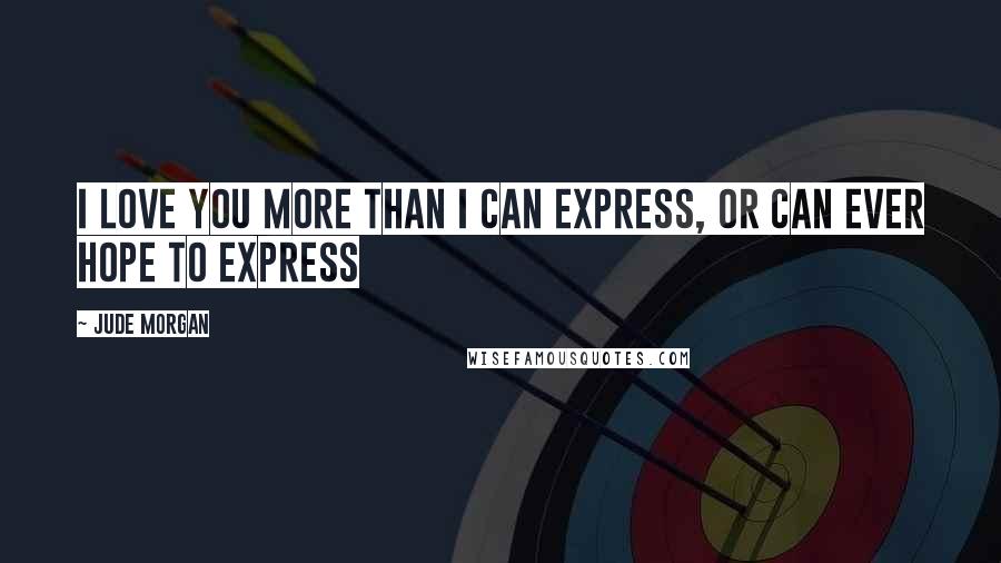 Jude Morgan Quotes: I love you more than I can express, or can ever hope to express