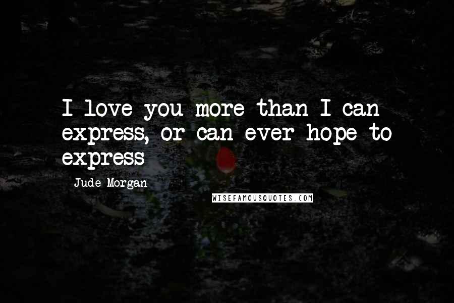 Jude Morgan Quotes: I love you more than I can express, or can ever hope to express