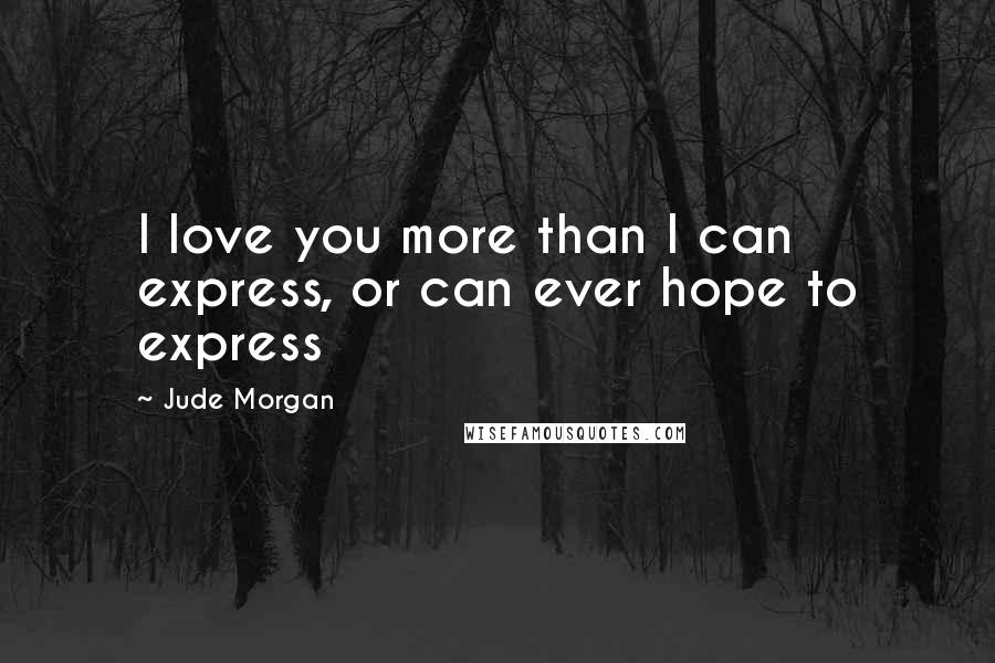 Jude Morgan Quotes: I love you more than I can express, or can ever hope to express