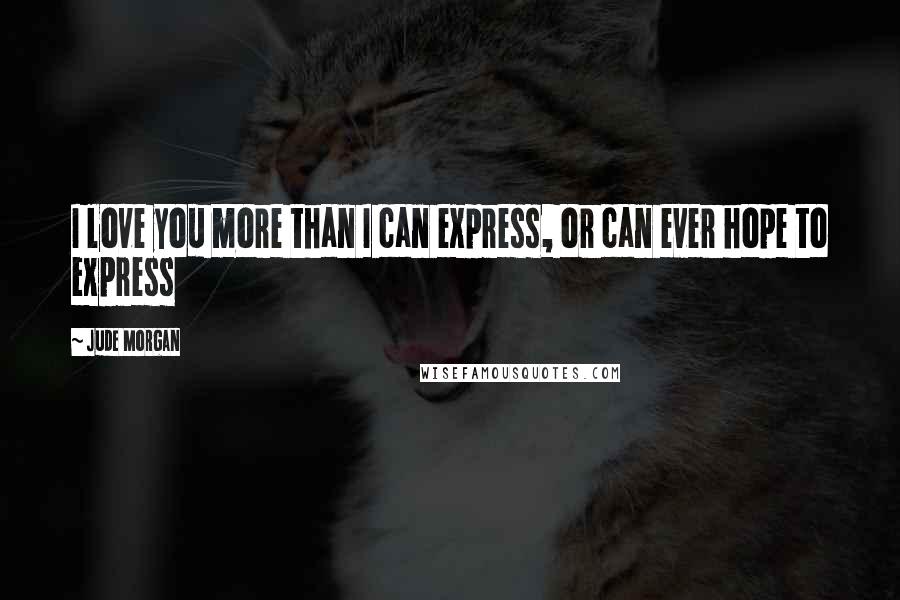 Jude Morgan Quotes: I love you more than I can express, or can ever hope to express