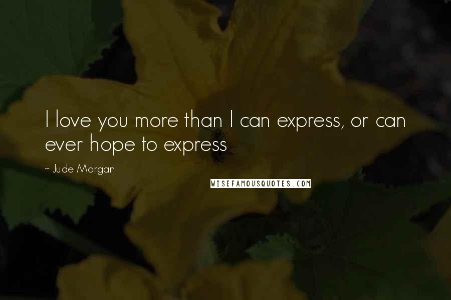 Jude Morgan Quotes: I love you more than I can express, or can ever hope to express