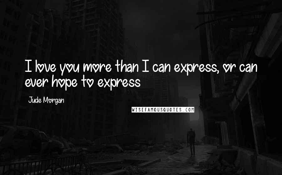 Jude Morgan Quotes: I love you more than I can express, or can ever hope to express