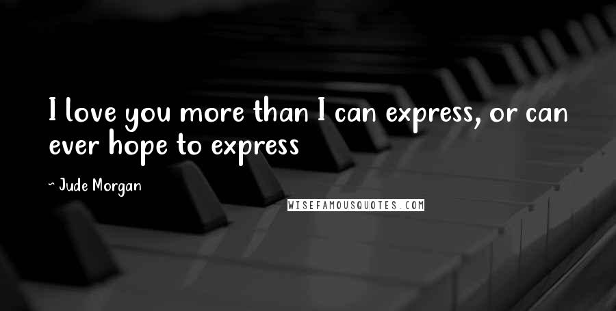 Jude Morgan Quotes: I love you more than I can express, or can ever hope to express