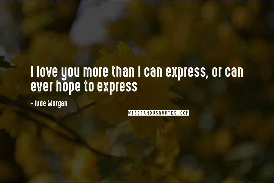 Jude Morgan Quotes: I love you more than I can express, or can ever hope to express