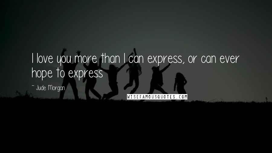 Jude Morgan Quotes: I love you more than I can express, or can ever hope to express