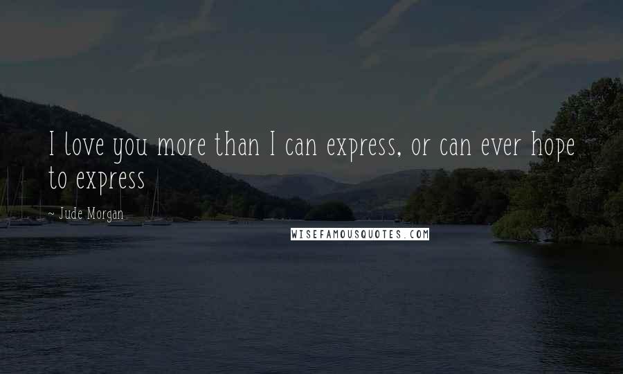 Jude Morgan Quotes: I love you more than I can express, or can ever hope to express