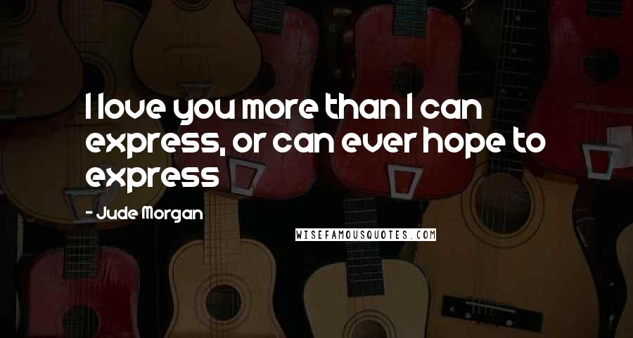 Jude Morgan Quotes: I love you more than I can express, or can ever hope to express