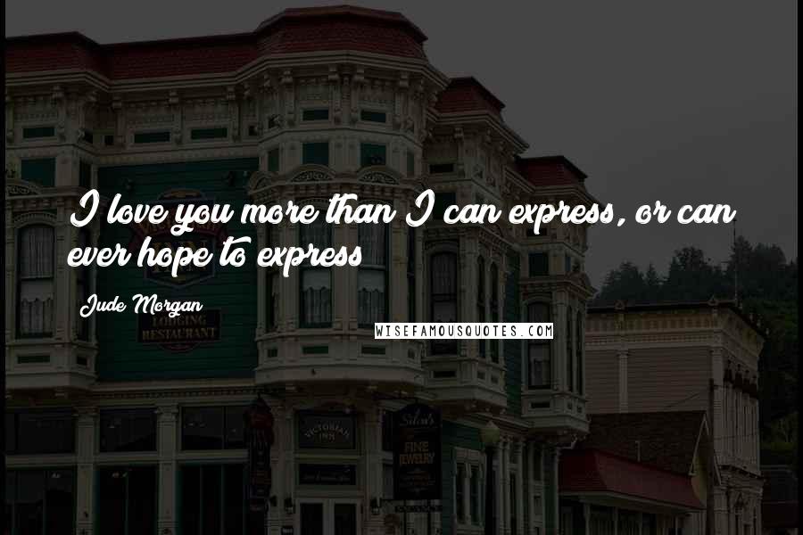 Jude Morgan Quotes: I love you more than I can express, or can ever hope to express