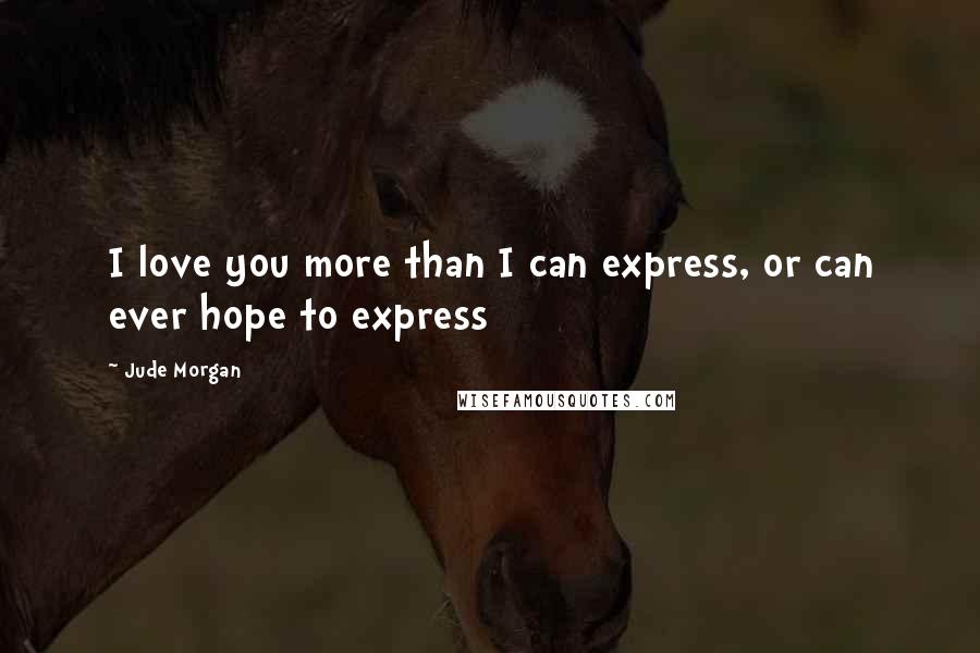 Jude Morgan Quotes: I love you more than I can express, or can ever hope to express