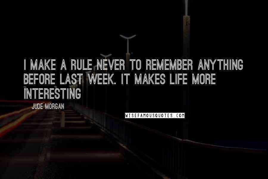 Jude Morgan Quotes: I make a rule never to remember anything before last week. It makes life more interesting